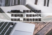 短新闻，新媒体时代的传播利器，新媒体时代短新闻，传播效率新篇章