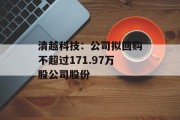清越科技:公司拟回购不超过171.97万股公司股份 清越科技:公司拟回购不超过171.97万股公司股份