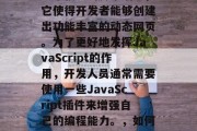 在网页开发中,JavaScript是一种非常强大的脚本语言,它使得开发者能够创建出功能丰富的动态网页。为了更好地发挥JavaScript的作用,开发人员通常需要使用一些JavaScript插件来增强自己的编程能力。,如何通过JavaScript插件提升网页开发能力 在网页开发中,JavaScript是一种非常强大的脚本语言,它使得开发者能够创建出功能丰富的动态网页。为了更好地发挥JavaScript的作用,开发人员通常需要使用一些JavaScript插件来增强自己的编程能力。,如何通过JavaScript插件提升网页开发能力