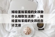 嫁给富裕家庭的女孩做什么赚取生活费?,嫁给富裕家庭的女孩的生计之道 嫁给富裕家庭的女孩做什么赚取生活费?,嫁给富裕家庭的女孩的生计之道