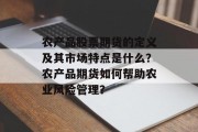 农产品股票期货的定义及其市场特点是什么?农产品期货如何帮助农业风险管理? 农产品股票期货的定义及其市场特点是什么?农产品期货如何帮助农业风险管理?