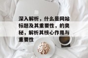 深入解析，什么是网站标题及其重要性，的奥秘，解析其核心作用与重要性
