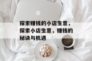探索赚钱的小店生意,探索小店生意,赚钱的秘诀与机遇 探索赚钱的小店生意,探索小店生意,赚钱的秘诀与机遇