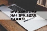 蓝V认证后流量是否会减少？蓝V认证后流量是否会减少？