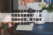 全球商机探索,哪个国家做生意最赚钱?,全球商机探索,哪个国家做生意最赚钱? 全球商机探索,哪个国家做生意最赚钱?,全球商机探索,哪个国家做生意最赚钱?