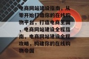 电商网站建设指南，从零开始打造你的在线购物平台，打造电商王国，电商网站建设全程指南，电商网站建设全程攻略，构建你的在线购物帝国
