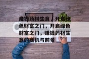 赚钱药材生意,开启绿色财富之门,开启绿色财富之门,赚钱药材生意的商机与前景 赚钱药材生意,开启绿色财富之门,开启绿色财富之门,赚钱药材生意的商机与前景