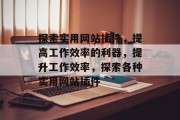 探索实用网站插件,提高工作效率的利器,提升工作效率,探索各种实用网站插件 探索实用网站插件,提高工作效率的利器,提升工作效率,探索各种实用网站插件