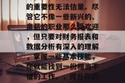 会计的工作看似平淡无奇,但它在商业世界中的重要性无法估量。尽管它不像一些新兴的、高薪的职业那么受欢迎,但只要对财务报表和数据分析有深入的理解,掌握一些基本技能,你就能找到一份相当不错的工作。,提升你的财智,理解会计的工作方式与价值 会计的工作看似平淡无奇,但它在商业世界中的重要性无法估量。尽管它不像一些新兴的、高薪的职业那么受欢迎,但只要对财务报表和数据分析有深入的理解,掌握一些基本技能,你就能找到一份相当不错的工作。,提升你的财智,理解会计的工作方式与价值