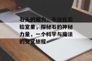 石头的魔力,不仅在实验室里,探秘石的神秘力量,一个科学与魔法的交叉旅程 石头的魔力,不仅在实验室里,探秘石的神秘力量,一个科学与魔法的交叉旅程