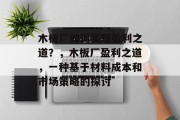 木板厂如何实现盈利之道?,木板厂盈利之道,一种基于材料成本和市场策略的探讨 木板厂如何实现盈利之道?,木板厂盈利之道,一种基于材料成本和市场策略的探讨