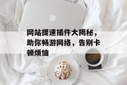 网站提速插件大揭秘,助你畅游网络,告别卡顿烦恼 网站提速插件大揭秘,助你畅游网络,告别卡顿烦恼