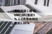 美股异动 | 联电(UMC.US)涨近3% 1-8月营收同比增长1.86% 美股异动 | 联电(UMC.US)涨近3% 1-8月营收同比增长1.86%