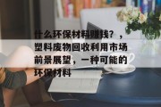 什么环保材料赚钱?,塑料废物回收利用市场前景展望,一种可能的环保材料 什么环保材料赚钱?,塑料废物回收利用市场前景展望,一种可能的环保材料
