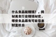 什么食品能赚钱?,揭秘美食行业赚钱秘密,哪些食品最有可能带来财富机会 什么食品能赚钱?,揭秘美食行业赚钱秘密,哪些食品最有可能带来财富机会