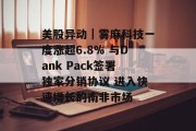 美股异动|雾麻科技一度涨超6.8% 与Dank Pack签署独家分销协议 进入快速增长的南非市场 美股异动|雾麻科技一度涨超6.8% 与Dank Pack签署独家分销协议 进入快速增长的南非市场
