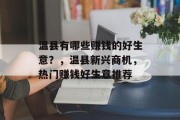 温县有哪些赚钱的好生意?,温县新兴商机,热门赚钱好生意推荐 温县有哪些赚钱的好生意?,温县新兴商机,热门赚钱好生意推荐