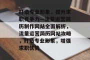 打造专业形象，提升求职竞争力—流量运营简历制作网站全面解析，流量运营简历网站攻略，打造专业形象，增强求职优势