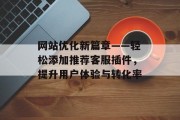 网站优化新篇章——轻松添加推荐客服插件,提升用户体验与转化率 网站优化新篇章——轻松添加推荐客服插件,提升用户体验与转化率