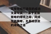 从零开始打造你的成功文案帝国——基于营销策略的赚钱之路,网络营销策略,无基础创业的成功之道 从零开始打造你的成功文案帝国——基于营销策略的赚钱之路,网络营销策略,无基础创业的成功之道