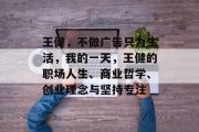 王健,不做广告只为生活,我的一天,王健的职场人生、商业哲学、创业理念与坚持专注 王健,不做广告只为生活,我的一天,王健的职场人生、商业哲学、创业理念与坚持专注