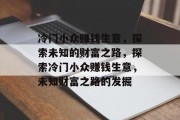冷门小众赚钱生意,探索未知的财富之路,探索冷门小众赚钱生意,未知财富之路的发掘 冷门小众赚钱生意,探索未知的财富之路,探索冷门小众赚钱生意,未知财富之路的发掘