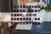 十月三号娱乐圈大新闻，明星动向、热点事件全面解析，10月3日娱乐圈重磅速递，明星动态与热点事件深度解读