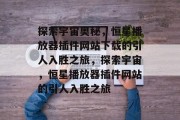 探索宇宙奥秘,恒星播放器插件网站下载的引人入胜之旅,探索宇宙,恒星播放器插件网站的引人入胜之旅 探索宇宙奥秘,恒星播放器插件网站下载的引人入胜之旅,探索宇宙,恒星播放器插件网站的引人入胜之旅