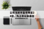 公司当前市盈率降至24倍,为上市以来最低 公司当前市盈率降至24倍,为上市以来最低