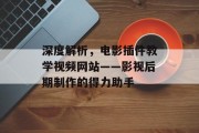 深度解析,电影插件教学视频网站——影视后期制作的得力助手 深度解析,电影插件教学视频网站——影视后期制作的得力助手