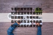 午后的美食选择，在繁忙的生活中寻找最佳的投资回报，午餐时光，在忙碌的生活中寻找最佳投资回报的美食选择