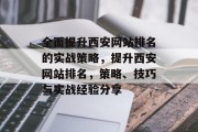 全面提升西安网站排名的实战策略，提升西安网站排名，策略、技巧与实战经验分享