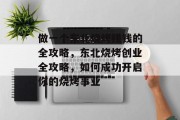 做一个东北烧烤赚钱的全攻略,东北烧烤创业全攻略,如何成功开启你的烧烤事业 做一个东北烧烤赚钱的全攻略,东北烧烤创业全攻略,如何成功开启你的烧烤事业