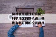 探寻利辛赚钱的商机,利辛地区的新机遇,寻找有利可图的投资项目 探寻利辛赚钱的商机,利辛地区的新机遇,寻找有利可图的投资项目