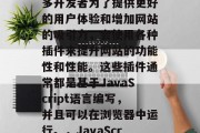 在互联网时代,网站开发变得越来越重要。许多开发者为了提供更好的用户体验和增加网站的吸引力,会使用各种插件来提升网站的功能性和性能。这些插件通常都是基于JavaScript语言编写,并且可以在浏览器中运行。,JavaScript插件,网站开发必备工具 在互联网时代,网站开发变得越来越重要。许多开发者为了提供更好的用户体验和增加网站的吸引力,会使用各种插件来提升网站的功能性和性能。这些插件通常都是基于JavaScript语言编写,并且可以在浏览器中运行。,JavaScript插件,网站开发必备工具