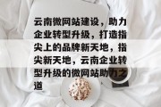 云南微网站建设，助力企业转型升级，打造指尖上的品牌新天地，指尖新天地，云南企业转型升级的微网站助力之道