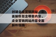 创建企业营销网站，全面解析包含哪些内容，企业营销网站内容全面解析指南