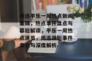 周迅平乐一周热点新闻集锦，热点事件盘点与幕后解读，平乐一周热点速览，周迅领衔事件盘点与深度解析