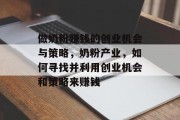 做奶粉赚钱的创业机会与策略,奶粉产业,如何寻找并利用创业机会和策略来赚钱 做奶粉赚钱的创业机会与策略,奶粉产业,如何寻找并利用创业机会和策略来赚钱