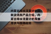 内蒙古排水流量计的最新资讯和产品介绍,内蒙古排水流量计的发展现状与市场趋势 内蒙古排水流量计的最新资讯和产品介绍,内蒙古排水流量计的发展现状与市场趋势