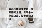 青岛小本创业之路,探索赚钱之道,青岛小本创业之路,探索赚钱之道 青岛小本创业之路,探索赚钱之道,青岛小本创业之路,探索赚钱之道