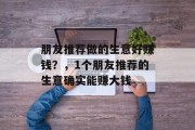 朋友推荐做的生意好赚钱?,1个朋友推荐的生意确实能赚大钱 朋友推荐做的生意好赚钱?,1个朋友推荐的生意确实能赚大钱