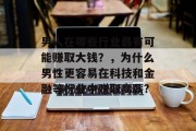 男人在哪些行业最有可能赚取大钱?,为什么男性更容易在科技和金融等行业中赚取高薪?