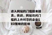 进入网站的门槛越来越高,挑战,网站访问门槛的上升对您的企业SEO策略的影响 进入网站的门槛越来越高,挑战,网站访问门槛的上升对您的企业SEO策略的影响