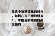 在这个快速变化的时代,如何在当下赚取财富?,掌握当前赚钱的关键技巧 在这个快速变化的时代,如何在当下赚取财富?,掌握当前赚钱的关键技巧