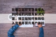 在独立站软文流量导入到网站的问题及解决方案,独立站如何有效引入流量并提升用户体验? 在独立站软文流量导入到网站的问题及解决方案,独立站如何有效引入流量并提升用户体验?