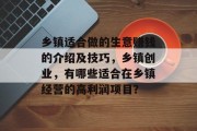 乡镇适合做的生意赚钱的介绍及技巧,乡镇创业,有哪些适合在乡镇经营的高利润项目? 乡镇适合做的生意赚钱的介绍及技巧,乡镇创业,有哪些适合在乡镇经营的高利润项目?