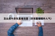 怎么提升京东直播流量（京东直播提升人气）