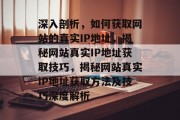 深入剖析，如何获取网站的真实IP地址，揭秘网站真实IP地址获取技巧，揭秘网站真实IP地址获取方法及技巧深度解析