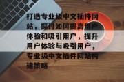 打造专业级中文插件网站,探讨如何提高用户体验和吸引用户,提升用户体验与吸引用户,专业级中文插件网站构建策略 打造专业级中文插件网站,探讨如何提高用户体验和吸引用户,提升用户体验与吸引用户,专业级中文插件网站构建策略